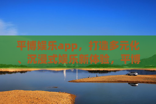 平博娱乐app，打造多元化、沉浸式娱乐新体验，平博娱乐app，多元化沉浸式娱乐新体验