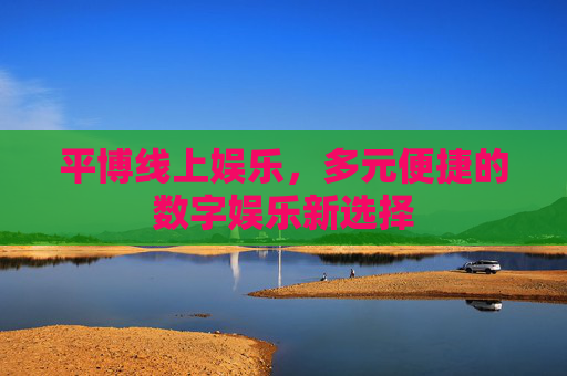平博线上娱乐，多元便捷的数字娱乐新选择
