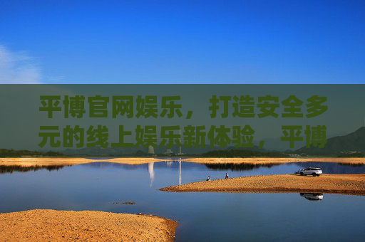 平博官网娱乐，打造安全多元的线上娱乐新体验，平博官网娱乐，打造安全多元的线上娱乐新体验