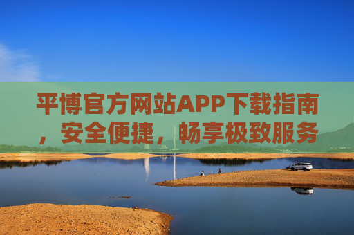 平博官方网站APP下载指南，安全便捷，畅享极致服务体验，平博官方APP下载指南，安全便捷，畅享极致服务体验