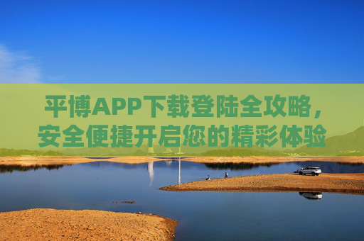 平博APP下载登陆全攻略,安全便捷开启您的精彩体验,平博APP下载登陆全攻略,安全便捷开启精彩体验 平博APP下载登陆全攻略,安全便捷开启您的精彩体验,平博APP下载登陆全攻略,安全便捷开启精彩体验
