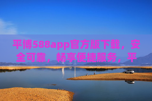 平博588app官方版下载，安全可靠，畅享便捷服务，平博588app官方版下载，安全可靠，畅享便捷服务