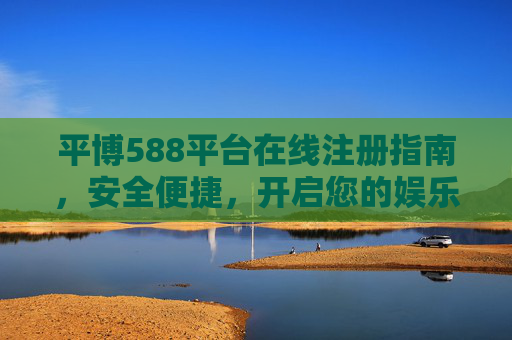 平博588平台在线注册指南,安全便捷,开启您的娱乐新体验,平博588平台在线注册指南,安全便捷开启娱乐新体验 平博588平台在线注册指南,安全便捷,开启您的娱乐新体验,平博588平台在线注册指南,安全便捷开启娱乐新体验