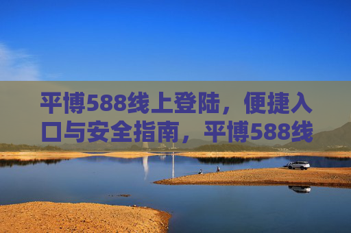 平博588线上登陆,便捷入口与安全指南,平博588线上登陆,便捷入口与安全指南 平博588线上登陆,便捷入口与安全指南,平博588线上登陆,便捷入口与安全指南