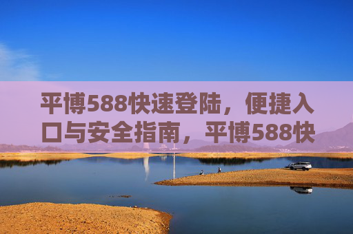 平博588快速登陆,便捷入口与安全指南,平博588快速登陆,便捷入口与安全指南 平博588快速登陆,便捷入口与安全指南,平博588快速登陆,便捷入口与安全指南