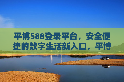 平博588登录平台,安全便捷的数字生活新入口,平博588登录平台,安全便捷的数字生活新入口 平博588登录平台,安全便捷的数字生活新入口,平博588登录平台,安全便捷的数字生活新入口