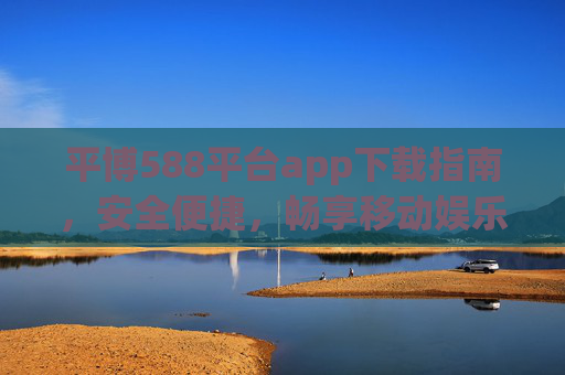平博588平台app下载指南,安全便捷,畅享移动娱乐新体验,平博588平台app下载指南,安全便捷畅享移动娱乐新体验 平博588平台app下载指南,安全便捷,畅享移动娱乐新体验,平博588平台app下载指南,安全便捷畅享移动娱乐新体验