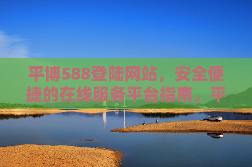 平博588登陆网站,安全便捷的在线服务平台指南,平博588登陆网站,安全便捷的在线服务平台指南 平博588登陆网站,安全便捷的在线服务平台指南,平博588登陆网站,安全便捷的在线服务平台指南