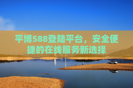 平博588登陆平台,安全便捷的在线服务新选择 平博588登陆平台,安全便捷的在线服务新选择