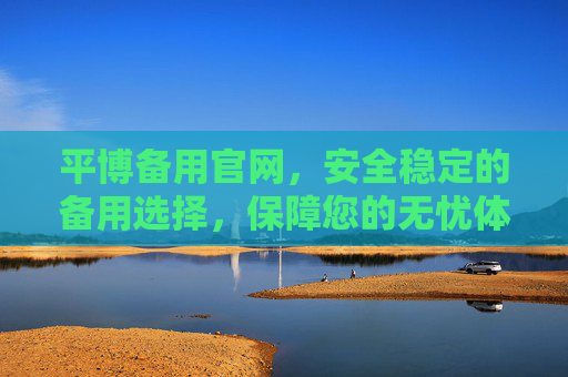 平博备用官网,安全稳定的备用选择,保障您的无忧体验,平博备用官网,安全稳定,无忧体验 平博备用官网,安全稳定的备用选择,保障您的无忧体验,平博备用官网,安全稳定,无忧体验