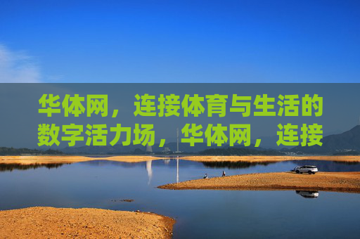 华体网,连接体育与生活的数字活力场,华体网,连接体育与生活的数字活力场 华体网,连接体育与生活的数字活力场,华体网,连接体育与生活的数字活力场