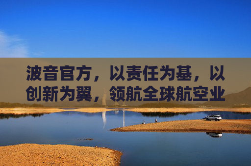 波音官方,以责任为基,以创新为翼,领航全球航空业可持续发展,波音,责任为基、创新为翼,领航航空业可持续发展 波音官方,以责任为基,以创新为翼,领航全球航空业可持续发展,波音,责任为基、创新为翼,领航航空业可持续发展