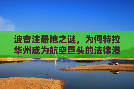 波音注册地之谜,为何特拉华州成为航空巨头的法律港湾?波音注册地之谜,特拉华州为何成法律港湾 波音注册地之谜,为何特拉华州成为航空巨头的法律港湾?波音注册地之谜,特拉华州为何成法律港湾