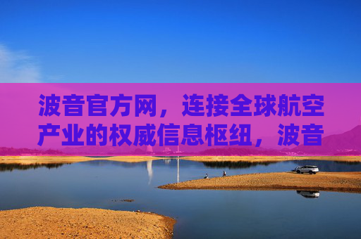波音官方网,连接全球航空产业的权威信息枢纽,波音官方网,连接全球航空产业的权威信息枢纽 波音官方网,连接全球航空产业的权威信息枢纽,波音官方网,连接全球航空产业的权威信息枢纽