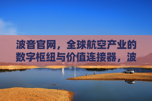 波音官网,全球航空产业的数字枢纽与价值连接器,波音官网,全球航空产业的数字枢纽与价值连接器 波音官网,全球航空产业的数字枢纽与价值连接器,波音官网,全球航空产业的数字枢纽与价值连接器