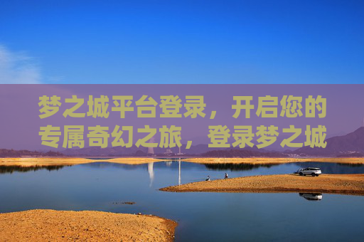 梦之城平台登录,开启您的专属奇幻之旅,登录梦之城,开启专属奇幻之旅 梦之城平台登录,开启您的专属奇幻之旅,登录梦之城,开启专属奇幻之旅