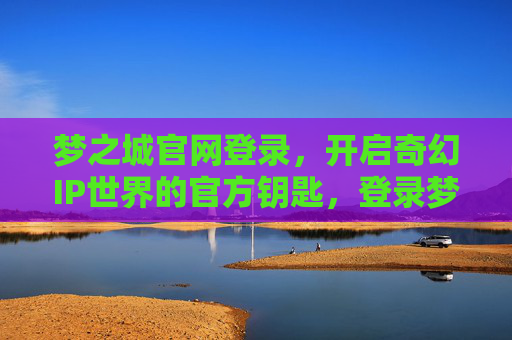梦之城官网登录,开启奇幻IP世界的官方钥匙,登录梦之城官网,开启奇幻IP世界的官方钥匙 梦之城官网登录,开启奇幻IP世界的官方钥匙,登录梦之城官网,开启奇幻IP世界的官方钥匙