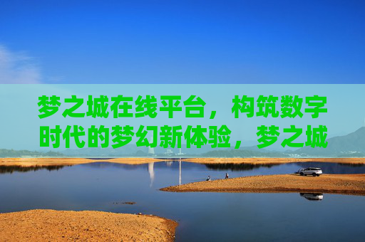 梦之城在线平台,构筑数字时代的梦幻新体验,梦之城,构筑数字时代的梦幻新体验 梦之城在线平台,构筑数字时代的梦幻新体验,梦之城,构筑数字时代的梦幻新体验