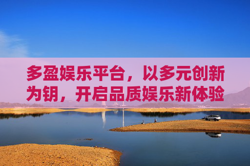 多盈娱乐平台,以多元创新为钥,开启品质娱乐新体验,多盈娱乐,多元创新领品质新体验 多盈娱乐平台,以多元创新为钥,开启品质娱乐新体验,多盈娱乐,多元创新领品质新体验