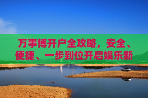 万事博开户全攻略,安全、便捷、一步到位开启娱乐新体验,万事博开户全攻略,安全便捷一步到位,开启娱乐新体验 万事博开户全攻略,安全、便捷、一步到位开启娱乐新体验,万事博开户全攻略,安全便捷一步到位,开启娱乐新体验