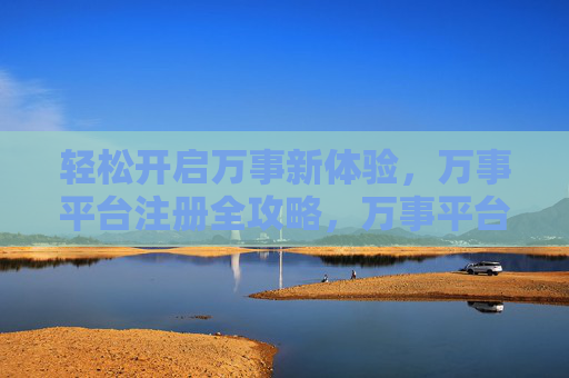 轻松开启万事新体验,万事平台注册全攻略,万事平台注册全攻略,轻松开启新体验 轻松开启万事新体验,万事平台注册全攻略,万事平台注册全攻略,轻松开启新体验