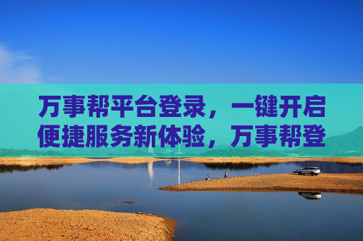 万事帮平台登录,一键开启便捷服务新体验,万事帮登录,一键开启便捷服务新体验 万事帮平台登录,一键开启便捷服务新体验,万事帮登录,一键开启便捷服务新体验
