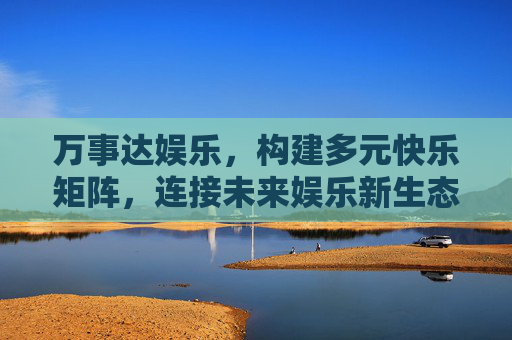 万事达娱乐,构建多元快乐矩阵,连接未来娱乐新生态,万事达娱乐构建多元快乐矩阵,连接未来娱乐新生态 万事达娱乐,构建多元快乐矩阵,连接未来娱乐新生态,万事达娱乐构建多元快乐矩阵,连接未来娱乐新生态