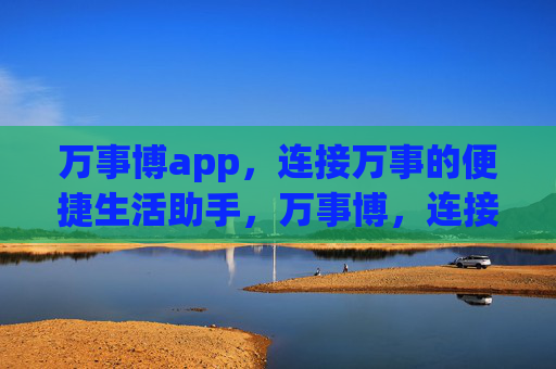 万事博app,连接万事的便捷生活助手,万事博,连接万事的便捷生活助手 万事博app,连接万事的便捷生活助手,万事博,连接万事的便捷生活助手