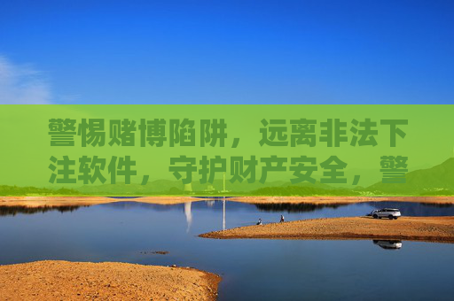警惕赌博陷阱，远离非法下注软件，守护财产安全，警惕赌博陷阱 远离非法下注软件 守护财产安全