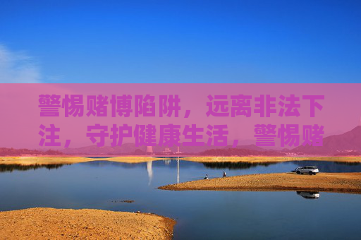 警惕赌博陷阱,远离非法下注,守护健康生活,警惕赌博陷阱,远离非法下注,守护健康生活 警惕赌博陷阱,远离非法下注,守护健康生活,警惕赌博陷阱,远离非法下注,守护健康生活