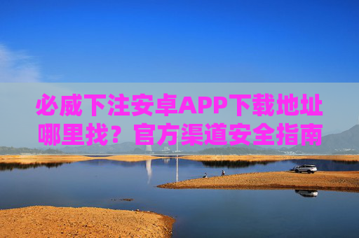 必威下注安卓APP下载地址哪里找?官方渠道安全指南 必威下注安卓APP下载地址哪里找?官方渠道安全指南