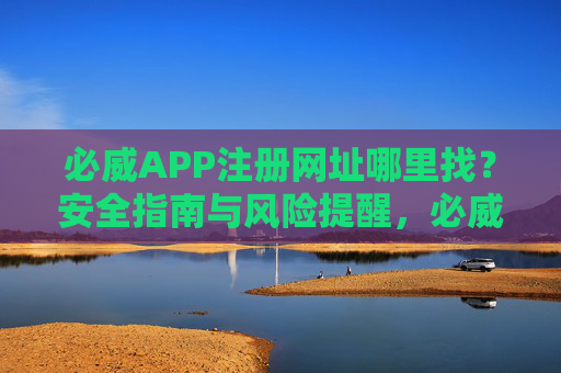 必威APP注册网址哪里找?安全指南与风险提醒,必威APP注册网址查找指南,安全要点与风险提醒 必威APP注册网址哪里找?安全指南与风险提醒,必威APP注册网址查找指南,安全要点与风险提醒