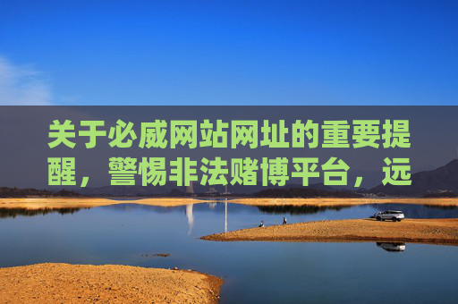 关于必威网站网址的重要提醒,警惕非法赌博平台,远离网络赌博陷阱,警惕!必威网站网址提醒,远离非法赌博平台与网络陷阱 关于必威网站网址的重要提醒,警惕非法赌博平台,远离网络赌博陷阱,警惕!必威网站网址提醒,远离非法赌博平台与网络陷阱