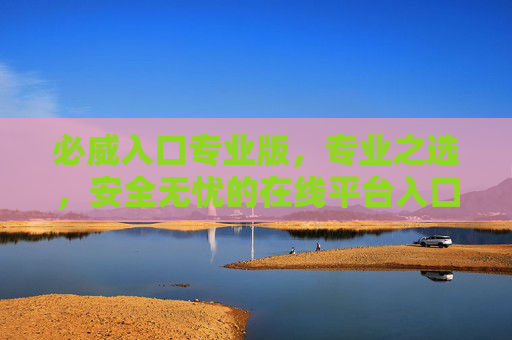 必威入口专业版,专业之选,安全无忧的在线平台入口,必威专业版入口,专业之选,安全无忧 必威入口专业版,专业之选,安全无忧的在线平台入口,必威专业版入口,专业之选,安全无忧