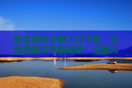 安全获取必威入口下载,合规渠道与风险提示,必威入口下载安全指南,合规渠道与风险提示 安全获取必威入口下载,合规渠道与风险提示,必威入口下载安全指南,合规渠道与风险提示