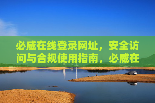 必威在线登录网址,安全访问与合规使用指南,必威在线登录网址,安全访问与合规使用指南 必威在线登录网址,安全访问与合规使用指南,必威在线登录网址,安全访问与合规使用指南