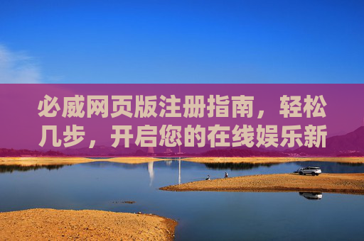 必威网页版注册指南,轻松几步,开启您的在线娱乐新体验,必威网页版注册指南,轻松几步开启在线娱乐新体验 必威网页版注册指南,轻松几步,开启您的在线娱乐新体验,必威网页版注册指南,轻松几步开启在线娱乐新体验