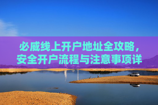 必威线上开户地址全攻略，安全开户流程与注意事项详解，必威线上开户地址全攻略，安全流程与注意事项详解