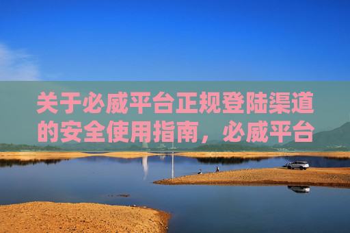 关于必威平台正规登陆渠道的安全使用指南,必威平台正规登陆渠道安全使用指南 关于必威平台正规登陆渠道的安全使用指南,必威平台正规登陆渠道安全使用指南