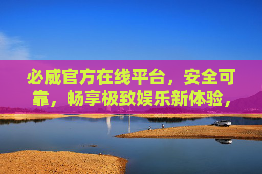 必威官方在线平台,安全可靠,畅享极致娱乐新体验,必威官方平台,安全可靠,畅享极致娱乐新体验 必威官方在线平台,安全可靠,畅享极致娱乐新体验,必威官方平台,安全可靠,畅享极致娱乐新体验