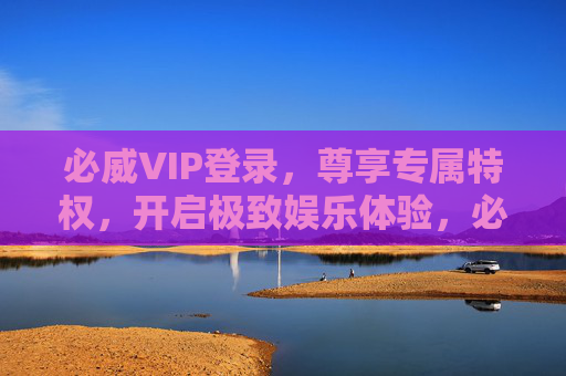 必威VIP登录,尊享专属特权,开启极致娱乐体验,必威VIP登录,尊享专属特权,开启极致娱乐体验 必威VIP登录,尊享专属特权,开启极致娱乐体验,必威VIP登录,尊享专属特权,开启极致娱乐体验