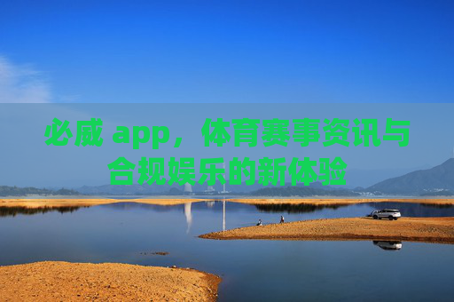 必威 app,体育赛事资讯与合规娱乐的新体验 必威 app,体育赛事资讯与合规娱乐的新体验