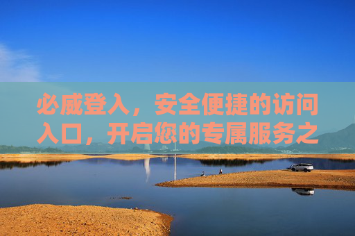 必威登入,安全便捷的访问入口,开启您的专属服务之旅,必威安全便捷登入入口,开启专属服务之旅 必威登入,安全便捷的访问入口,开启您的专属服务之旅,必威安全便捷登入入口,开启专属服务之旅