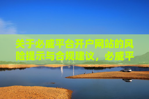 关于必威平台开户网站的风险提示与合规建议,必威平台开户网站风险提示与合规建议 关于必威平台开户网站的风险提示与合规建议,必威平台开户网站风险提示与合规建议