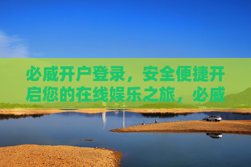必威开户登录,安全便捷开启您的在线娱乐之旅,必威开户登录,安全便捷开启在线娱乐之旅 必威开户登录,安全便捷开启您的在线娱乐之旅,必威开户登录,安全便捷开启在线娱乐之旅