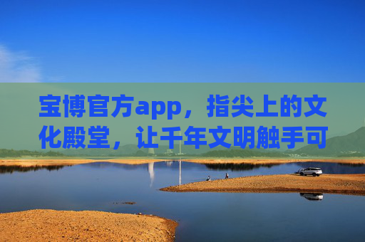 宝博官方app,指尖上的文化殿堂,让千年文明触手可及,宝博官方app,指尖上的千年文化殿堂 宝博官方app,指尖上的文化殿堂,让千年文明触手可及,宝博官方app,指尖上的千年文化殿堂