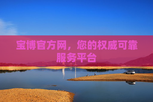 宝博官方网,您的权威可靠服务平台 宝博官方网,您的权威可靠服务平台