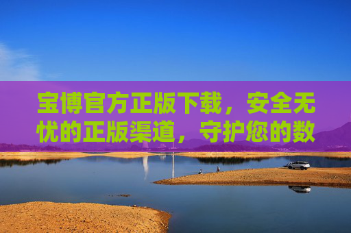 宝博官方正版下载,安全无忧的正版渠道,守护您的数字体验,宝博官方正版下载,安全无忧守护数字体验 宝博官方正版下载,安全无忧的正版渠道,守护您的数字体验,宝博官方正版下载,安全无忧守护数字体验