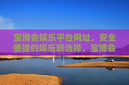 宝博会娱乐平台网址，安全便捷的娱乐新选择，宝博会娱乐平台，安全便捷的娱乐新选择