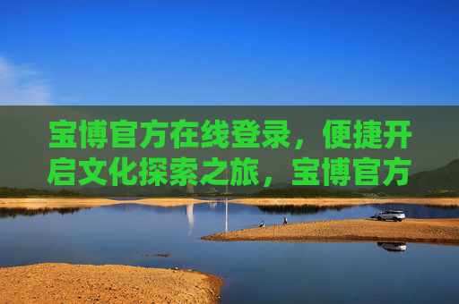 宝博官方在线登录,便捷开启文化探索之旅,宝博官方在线登录,便捷开启文化探索之旅 宝博官方在线登录,便捷开启文化探索之旅,宝博官方在线登录,便捷开启文化探索之旅